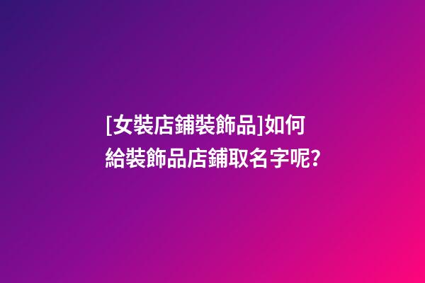 [女裝店鋪裝飾品]如何給裝飾品店鋪取名字呢？-第1張-店鋪起名-玄機派